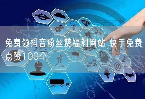 免费领抖音粉丝赞福利网站 快手免费点赞100个
