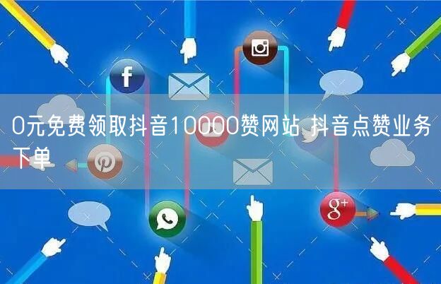 0元免费领取抖音10000赞网站 抖音点赞业务下单