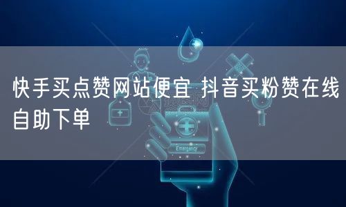 快手买点赞网站便宜 抖音买粉赞在线自助下单
