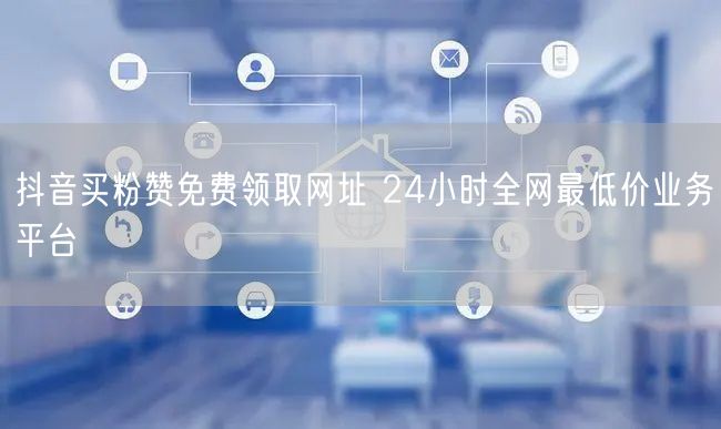 抖音买粉赞免费领取网址 24小时全网最低价业务平台