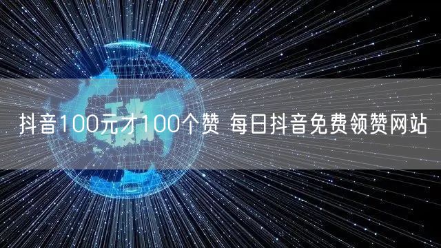 抖音100元才100个赞 每日抖音免费领赞网站