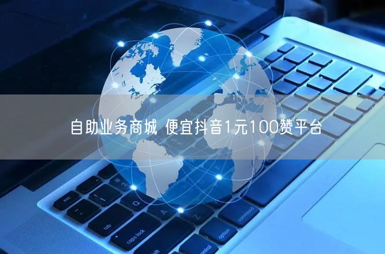 自助业务商城 便宜抖音1元100赞平台
