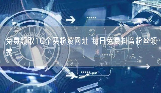 免费领取10个买粉赞网址 每日免费抖音粉丝领赞