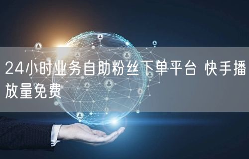 24小时业务自助粉丝下单平台 快手播放量免费