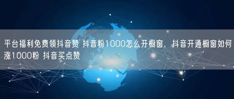 平台福利免费领抖音赞 抖音粉1000怎么开橱窗，抖音开通橱窗如何涨1000粉 抖音买点赞