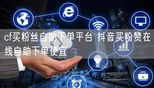 cf买粉丝自助下单平台 抖音买粉赞在线自助下单便宜
