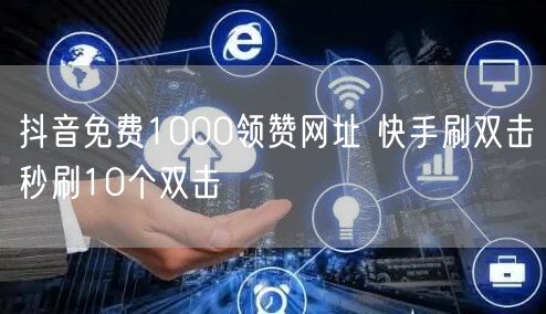 抖音免费1000领赞网址 快手刷双击秒刷10个双击
