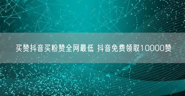 买赞抖音买粉赞全网最低 抖音免费领取10000赞