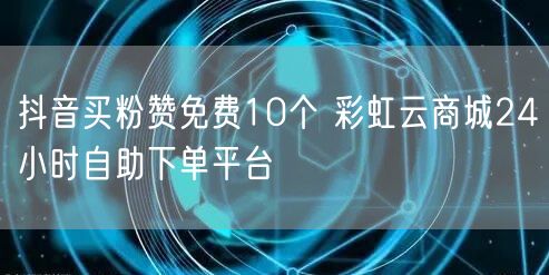 抖音买粉赞免费10个 彩虹云商城24小时自助下单平台
