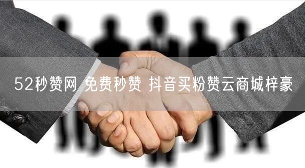 52秒赞网 免费秒赞 抖音买粉赞云商城梓豪