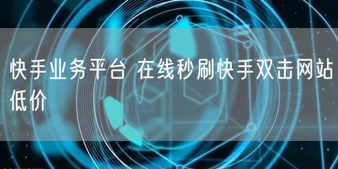 快手业务平台 在线秒刷快手双击网站低价