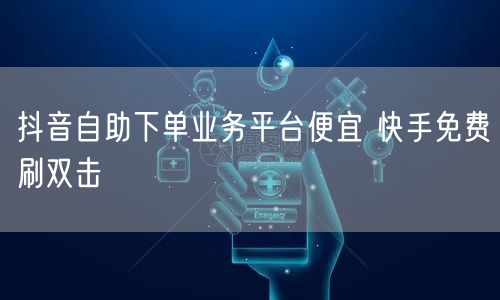 抖音自助下单业务平台便宜 快手免费刷双击