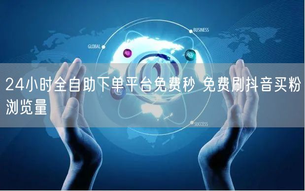24小时全自助下单平台免费秒 免费刷抖音买粉浏览量