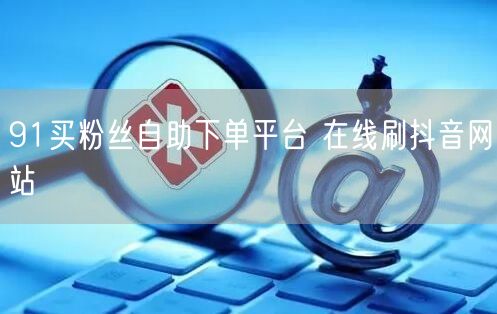 91买粉丝自助下单平台 在线刷抖音网站