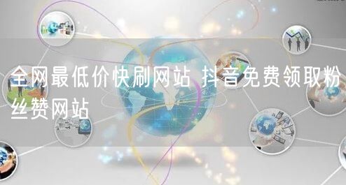 全网最低价快刷网站 抖音免费领取粉丝赞网站