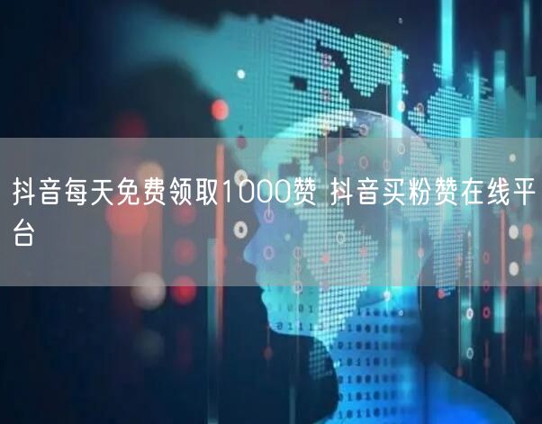 抖音每天免费领取1000赞 抖音买粉赞在线平台