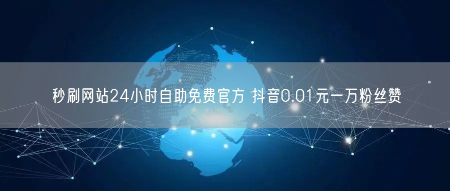 秒刷网站24小时自助免费官方 抖音0.01元一万粉丝赞