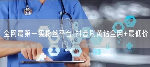 全网最第一买粉丝平台 抖音刷黄钻全网+最低价
