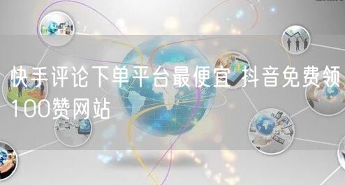 快手评论下单平台最便宜 抖音免费领100赞网站