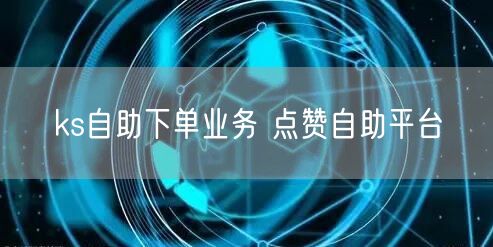 ks自助下单业务 点赞自助平台