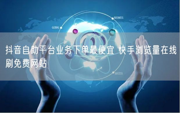 抖音自助平台业务下单最便宜 快手浏览量在线刷免费网站