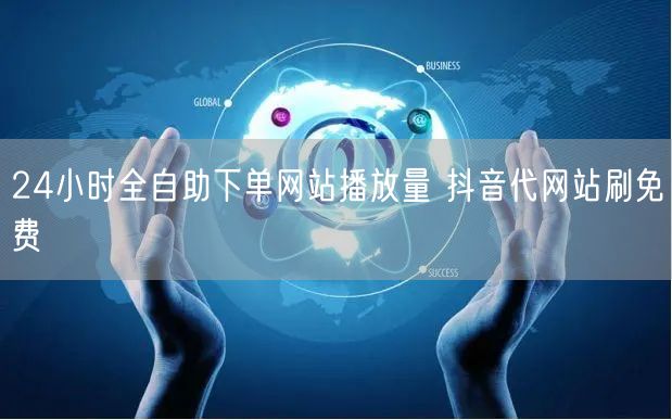 24小时全自助下单网站播放量 抖音代网站刷免费