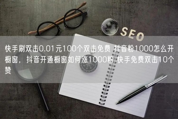 快手刷双击0.01元100个双击免费 抖音粉1000怎么开橱窗，抖音开通橱窗如何涨1000粉 快手免费双击10个赞