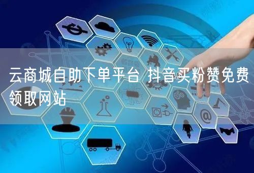 云商城自助下单平台 抖音买粉赞免费领取网站