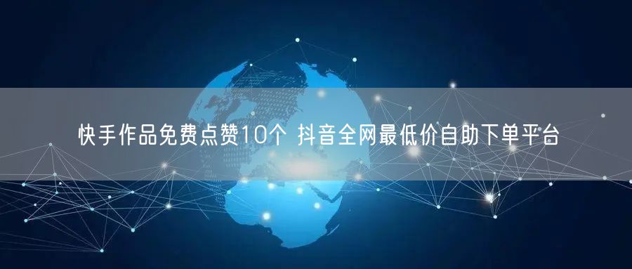 快手作品免费点赞10个 抖音全网最低价自助下单平台