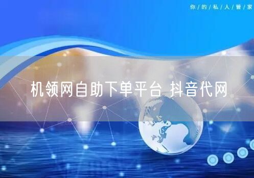 机领网自助下单平台 抖音代网
