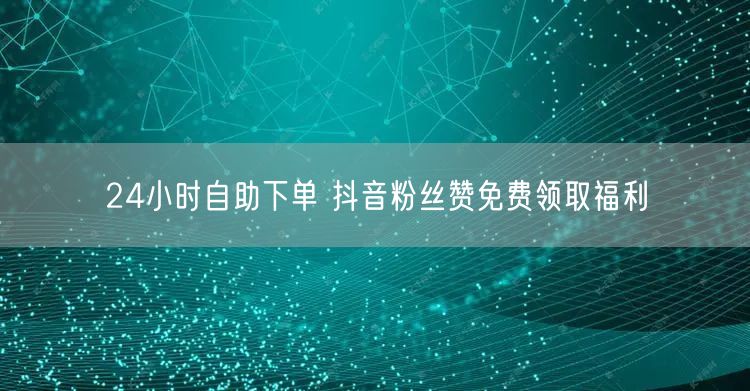 24小时自助下单 抖音粉丝赞免费领取福利