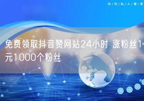 免费领取抖音赞网站24小时 涨粉丝1元1000个粉丝