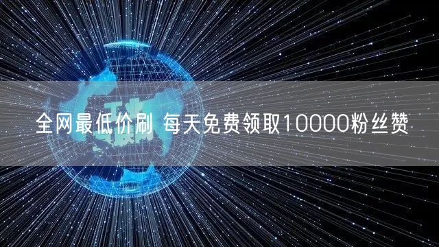 全网最低价刷 每天免费领取10000粉丝赞