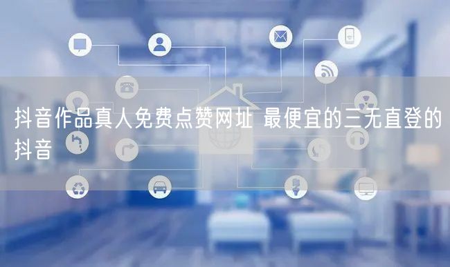 抖音作品真人免费点赞网址 最便宜的三无直登的抖音