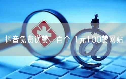 抖音免费送赞一百个 1元100赞网站