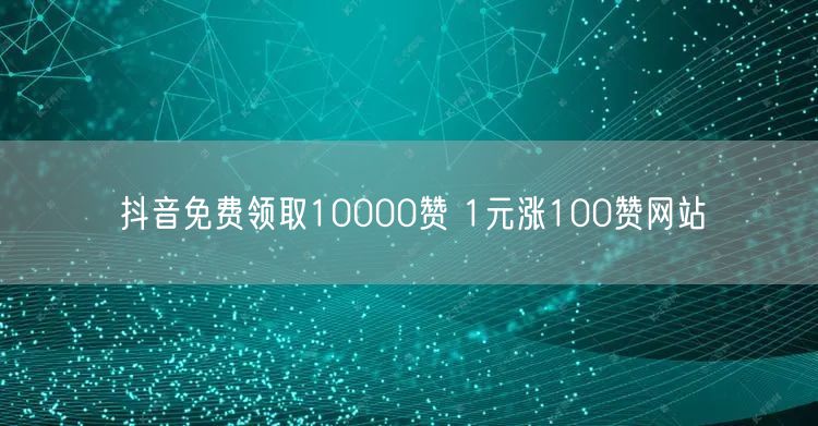 抖音免费领取10000赞 1元涨100赞网站