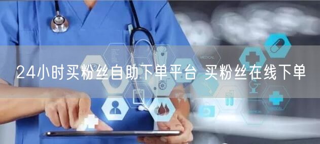 24小时买粉丝自助下单平台 买粉丝在线下单
