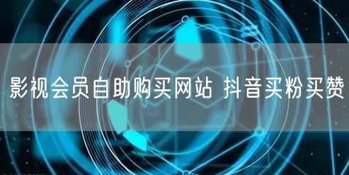 影视会员自助购买网站 抖音买粉买赞