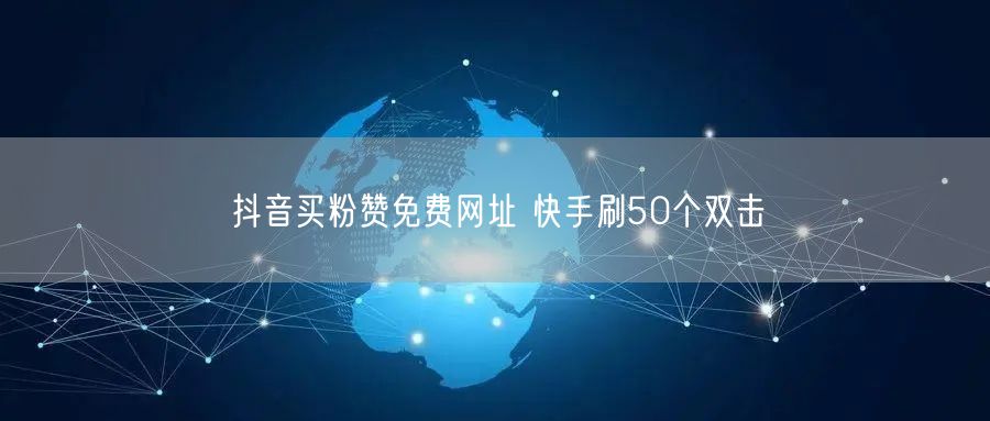 抖音买粉赞免费网址 快手刷50个双击