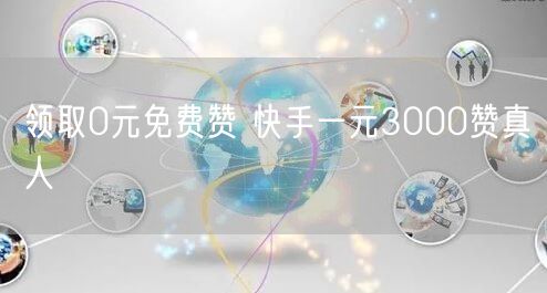 领取0元免费赞 快手一元3000赞真人