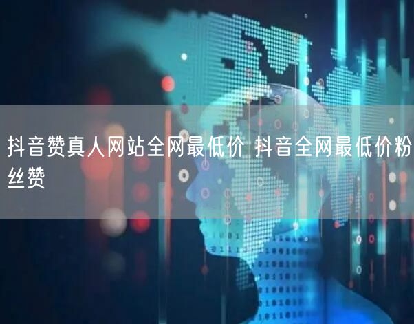 抖音赞真人网站全网最低价 抖音全网最低价粉丝赞