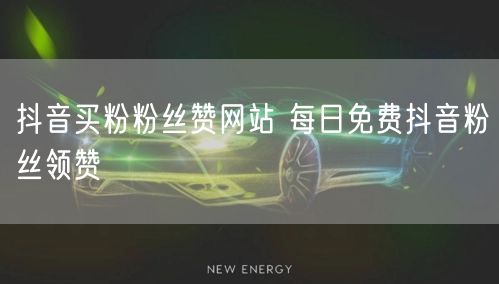 抖音买粉粉丝赞网站 每日免费抖音粉丝领赞
