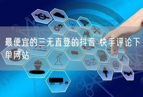 最便宜的三无直登的抖音 快手评论下单网站