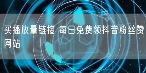 买播放量链接 每日免费领抖音粉丝赞网站