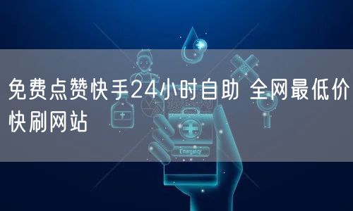 免费点赞快手24小时自助 全网最低价快刷网站