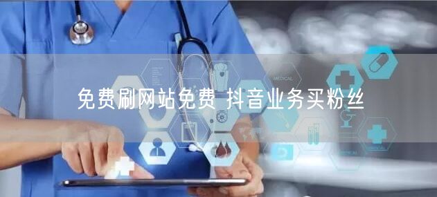 免费刷网站免费 抖音业务买粉丝