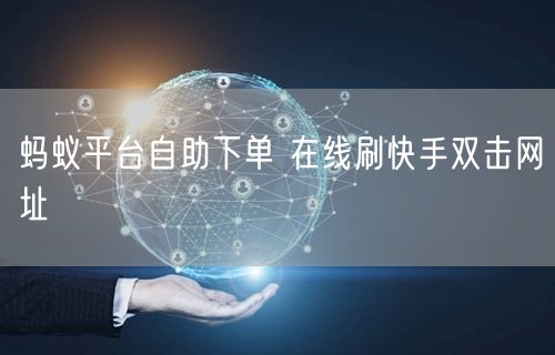 蚂蚁平台自助下单 在线刷快手双击网址