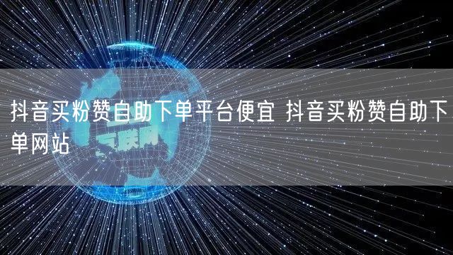 抖音买粉赞自助下单平台便宜 抖音买粉赞自助下单网站