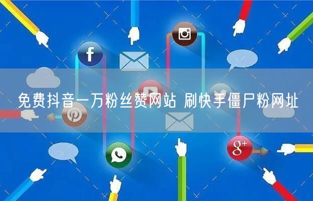 免费抖音一万粉丝赞网站 刷快手僵尸粉网址