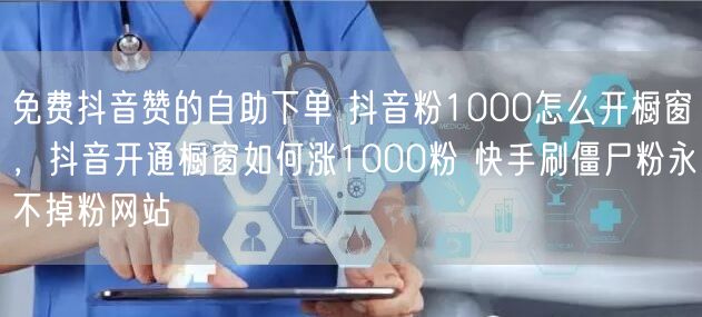 免费抖音赞的自助下单 抖音粉1000怎么开橱窗，抖音开通橱窗如何涨1000粉 快手刷僵尸粉永不掉粉网站